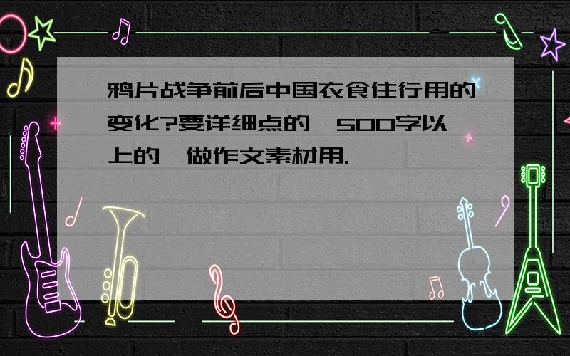 鸦片战争前后中国衣食住行用的变化?要详细点的,500字以上的,做作文素材用.