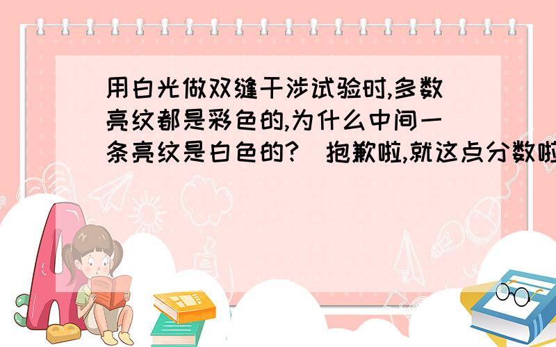 用白光做双缝干涉试验时,多数亮纹都是彩色的,为什么中间一条亮纹是白色的?(抱歉啦,就这点分数啦,