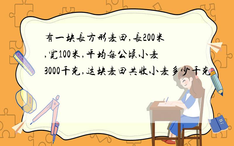 有一块长方形麦田,长200米,宽100米,平均每公顷小麦3000千克,这块麦田共收小麦多少千克