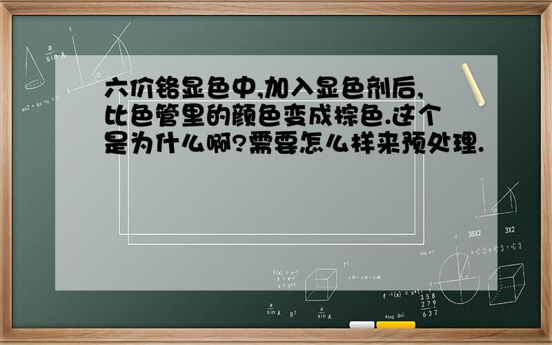 六价铬显色中,加入显色剂后,比色管里的颜色变成棕色.这个是为什么啊?需要怎么样来预处理.