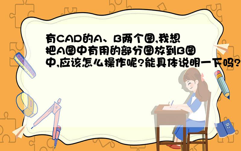 有CAD的A、B两个图,我想把A图中有用的部分图放到B图中,应该怎么操作呢?能具体说明一下吗?谢谢我用了复制、粘贴,可到B图中就没有了,这是怎么回事呢?