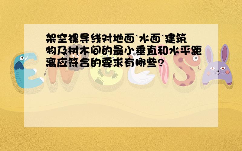 架空裸导线对地面`水面`建筑物及树木间的最小垂直和水平距离应符合的要求有哪些?