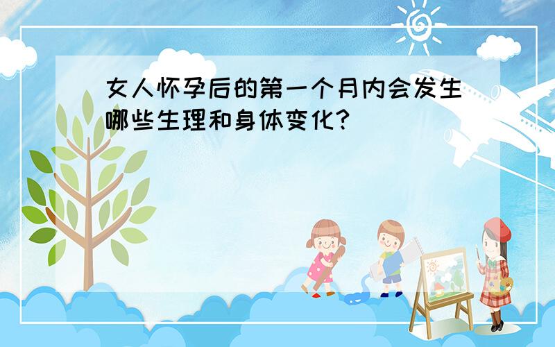 女人怀孕后的第一个月内会发生哪些生理和身体变化?