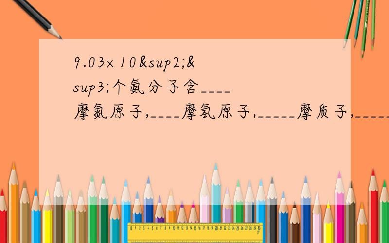 9.03×10²³个氨分子含____摩氮原子,____摩氢原子,_____摩质子,_____电子.