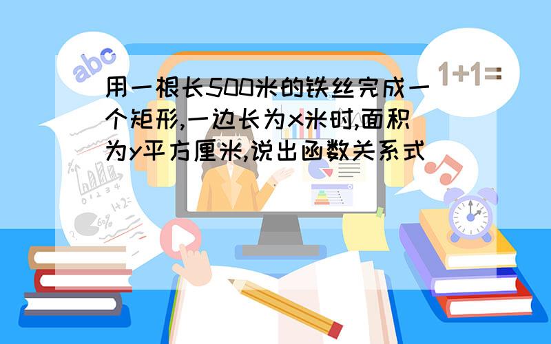 用一根长500米的铁丝完成一个矩形,一边长为x米时,面积为y平方厘米,说出函数关系式