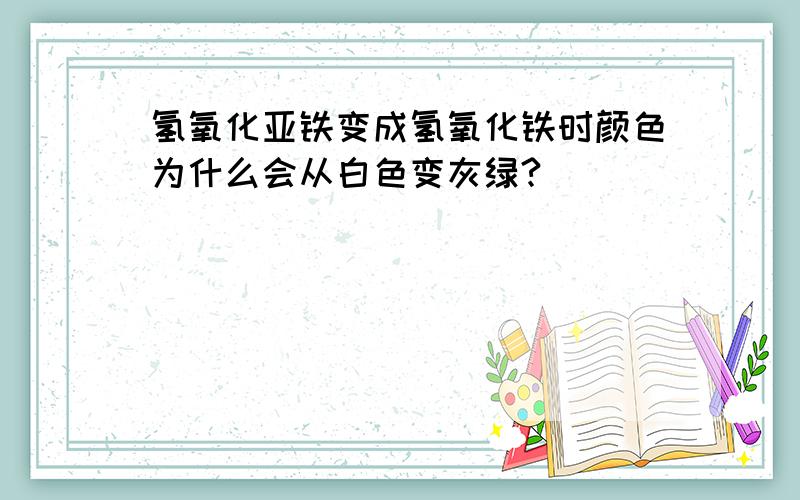 氢氧化亚铁变成氢氧化铁时颜色为什么会从白色变灰绿?