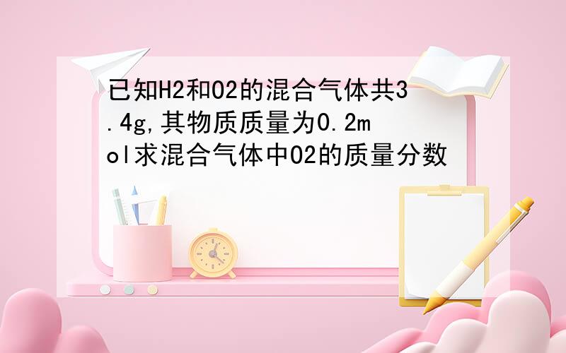 已知H2和O2的混合气体共3.4g,其物质质量为0.2mol求混合气体中O2的质量分数