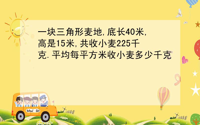 一块三角形麦地,底长40米,高是15米,共收小麦225千克.平均每平方米收小麦多少千克