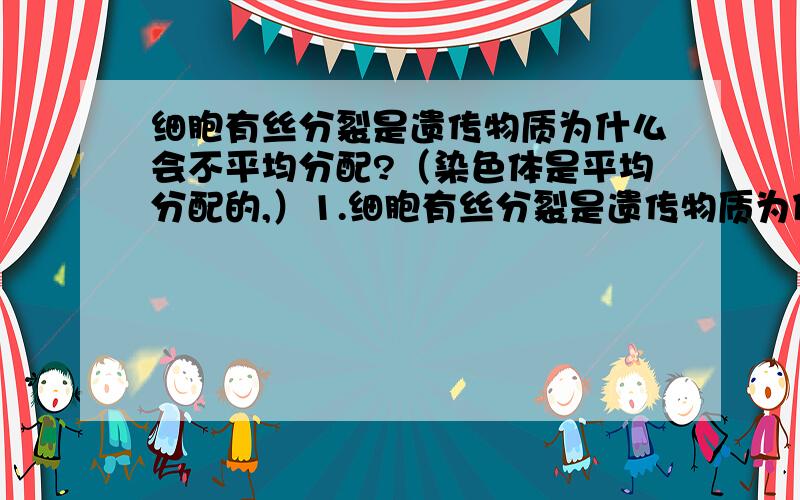 细胞有丝分裂是遗传物质为什么会不平均分配?（染色体是平均分配的,）1.细胞有丝分裂是遗传物质为什么会不平均分配?2.染色体是平均分配的吗?3.无丝分裂遗传物质平均分配吗?染色体呢?4.