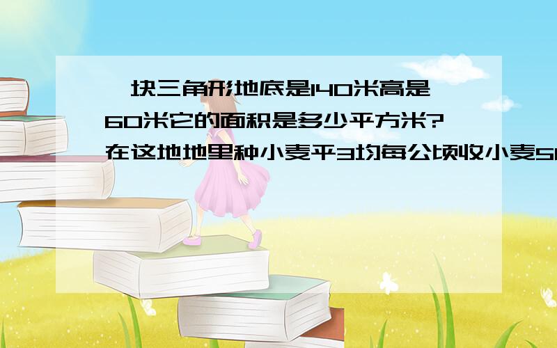 一块三角形地底是140米高是60米它的面积是多少平方米?在这地地里种小麦平3均每公顷收小麦560千克共收小麦多少千克?