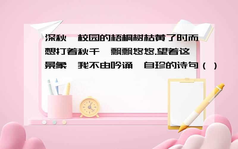 深秋,校园的梧桐树枯黄了时而想打着秋千,飘飘悠悠.望着这景象,我不由吟诵龚自珍的诗句（）