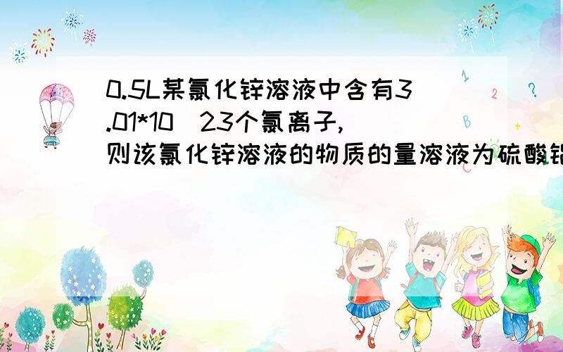 0.5L某氯化锌溶液中含有3.01*10^23个氯离子,则该氯化锌溶液的物质的量溶液为硫酸铝溶液中含有a/27mol的al3+,那含有多少摩尔的硫酸铝溶液和硫酸根?