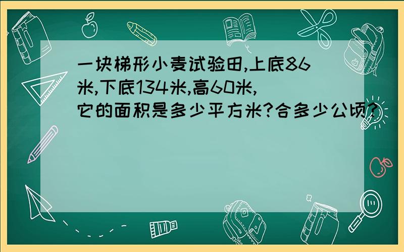 一块梯形小麦试验田,上底86米,下底134米,高60米,它的面积是多少平方米?合多少公顷?