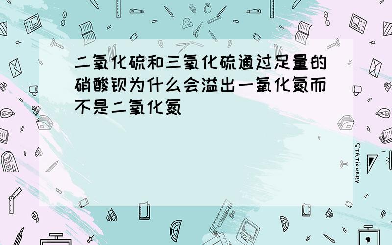 二氧化硫和三氧化硫通过足量的硝酸钡为什么会溢出一氧化氮而不是二氧化氮