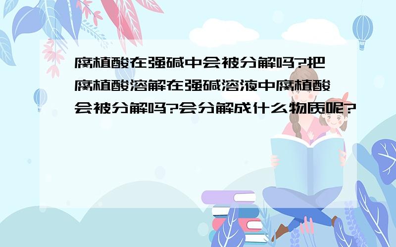 腐植酸在强碱中会被分解吗?把腐植酸溶解在强碱溶液中腐植酸会被分解吗?会分解成什么物质呢?