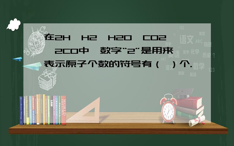 在2H、H2、H2O、CO2、2CO中,数字“2”是用来表示原子个数的符号有（ ）个.