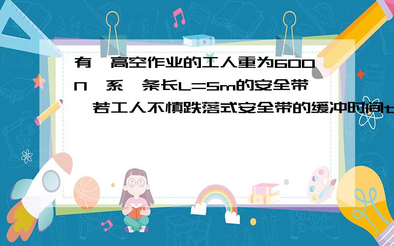 有一高空作业的工人重为600N,系一条长L=5m的安全带,若工人不慎跌落式安全带的缓冲时间t=1s,则在缓冲时间安全带对人的平均拉力F是多少?