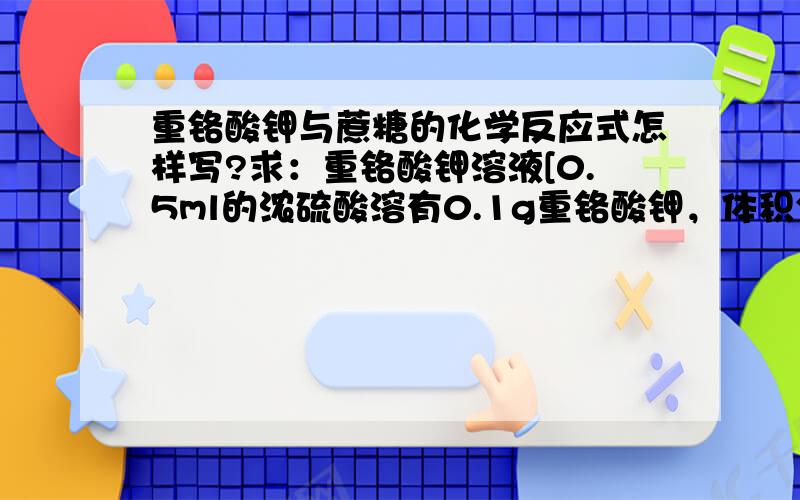 重铬酸钾与蔗糖的化学反应式怎样写?求：重铬酸钾溶液[0.5ml的浓硫酸溶有0.1g重铬酸钾，体积分数为95%~97%）与30%蔗糖溶液的化学反应式。