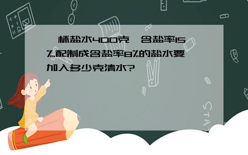 一杯盐水400克,含盐率15%.配制成含盐率8%的盐水要加入多少克清水?