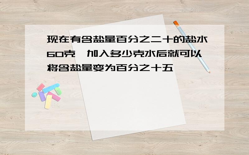 现在有含盐量百分之二十的盐水60克,加入多少克水后就可以将含盐量变为百分之十五