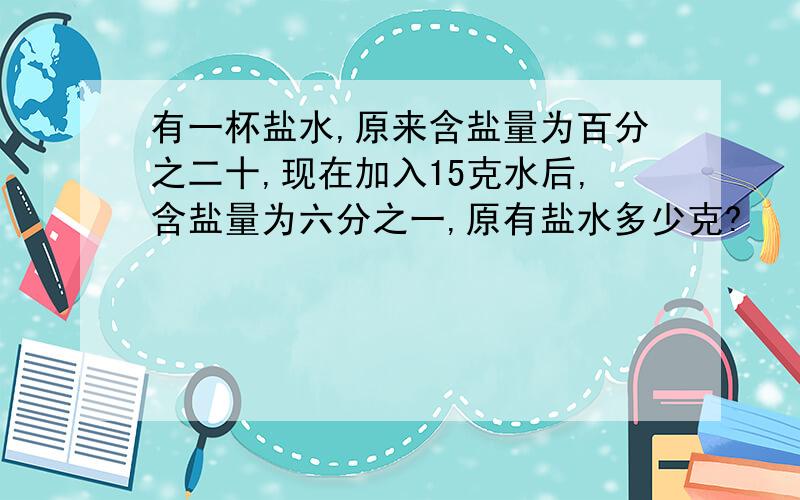 有一杯盐水,原来含盐量为百分之二十,现在加入15克水后,含盐量为六分之一,原有盐水多少克?