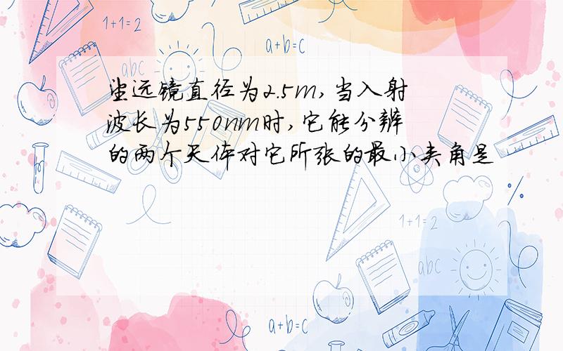 望远镜直径为2.5m,当入射波长为550nm时,它能分辨的两个天体对它所张的最小夹角是