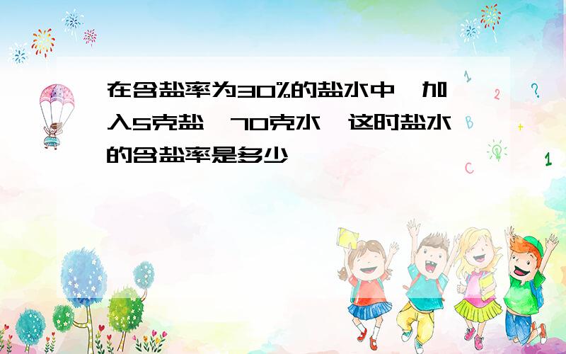 在含盐率为30%的盐水中,加入5克盐,70克水,这时盐水的含盐率是多少