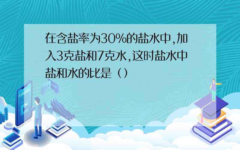 在含盐率为30％的盐水中,加入3克盐和7克水,这时盐水中盐和水的比是（）