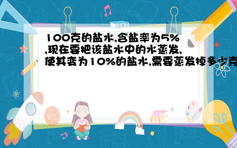 100克的盐水,含盐率为5%,现在要把该盐水中的水蒸发,使其变为10%的盐水,需要蒸发掉多少克的水?