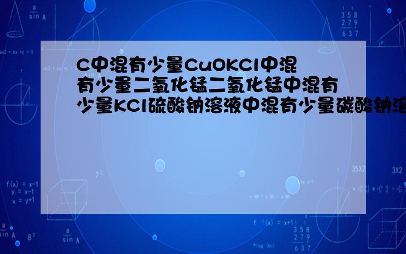 C中混有少量CuOKCl中混有少量二氧化锰二氧化锰中混有少量KCl硫酸钠溶液中混有少量碳酸钠溶液 碳酸钠溶液中混有少量氢氧化钠溶液