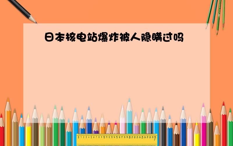 日本核电站爆炸被人隐瞒过吗