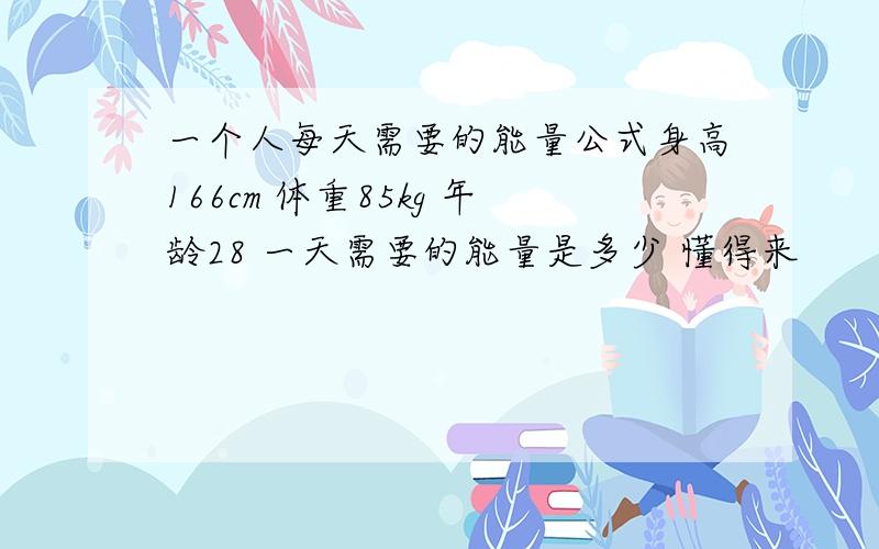 一个人每天需要的能量公式身高166cm 体重85kg 年龄28 一天需要的能量是多少 懂得来