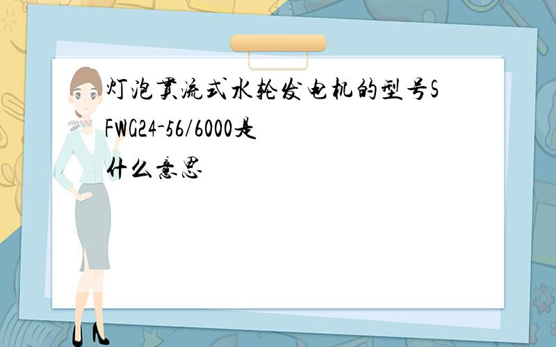 灯泡贯流式水轮发电机的型号SFWG24-56/6000是什么意思