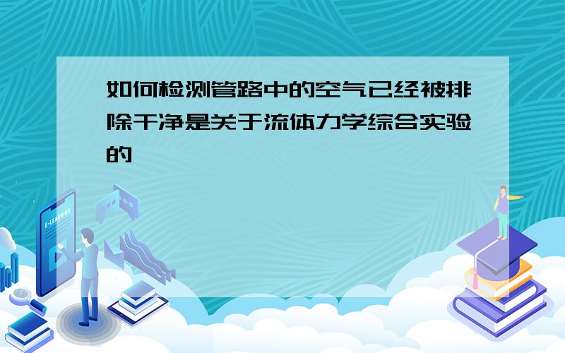 如何检测管路中的空气已经被排除干净是关于流体力学综合实验的