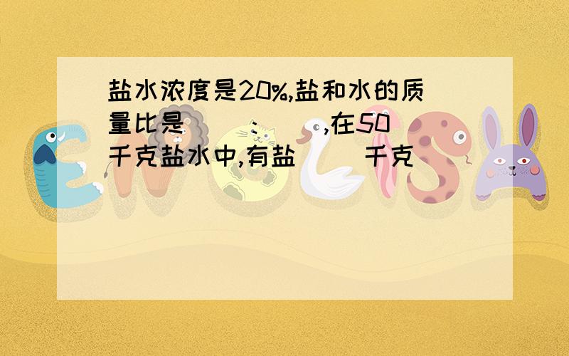 盐水浓度是20%,盐和水的质量比是( ):( ),在50千克盐水中,有盐( )千克