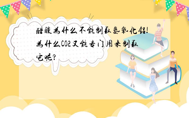 醋酸为什么不能制取氢氧化铝!为什么CO2又能专门用来制取它呢?