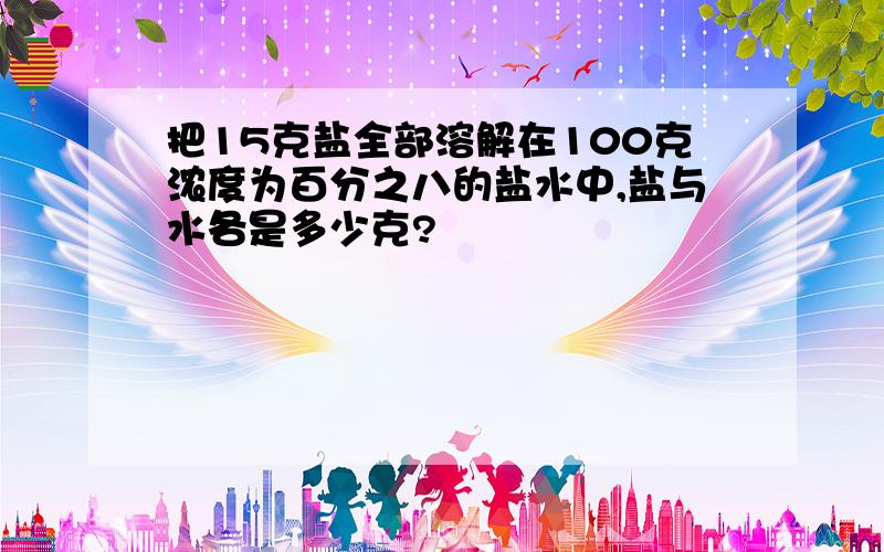 把15克盐全部溶解在100克浓度为百分之八的盐水中,盐与水各是多少克?