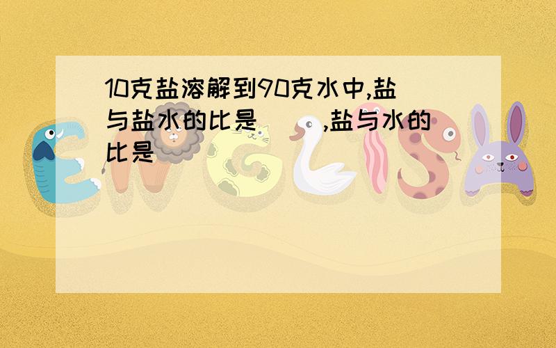 10克盐溶解到90克水中,盐与盐水的比是（ ）,盐与水的比是（ ）