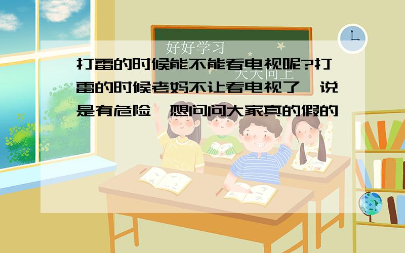 打雷的时候能不能看电视呢?打雷的时候老妈不让看电视了,说是有危险,想问问大家真的假的