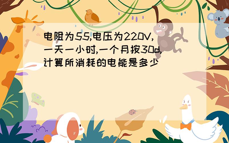 电阻为55,电压为220V,一天一小时,一个月按30d,计算所消耗的电能是多少