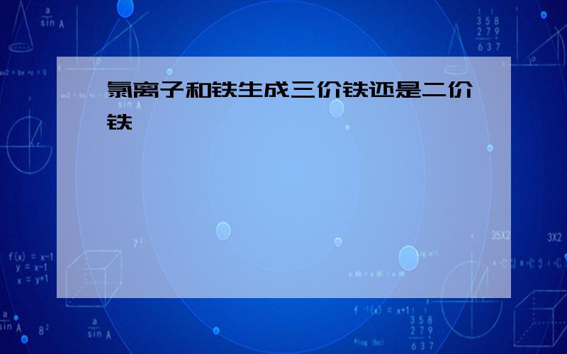 氯离子和铁生成三价铁还是二价铁