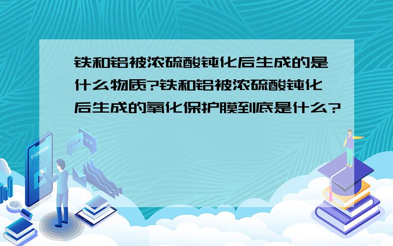 铁和铝被浓硫酸钝化后生成的是什么物质?铁和铝被浓硫酸钝化后生成的氧化保护膜到底是什么?