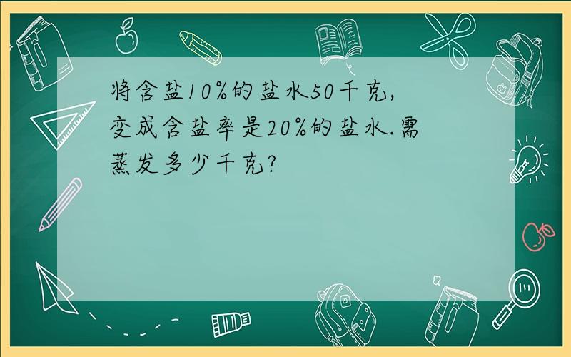 将含盐10%的盐水50千克,变成含盐率是20%的盐水.需蒸发多少千克?