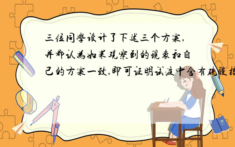 三位同学设计了下述三个方案,并都认为如果观察到的现象和自己的方案一致,即可证明试液中含有硫酸根离子方案甲：试液→（Bacl)溶液→白色沉淀→足量稀HNO3→沉淀不溶解方案乙：试液→