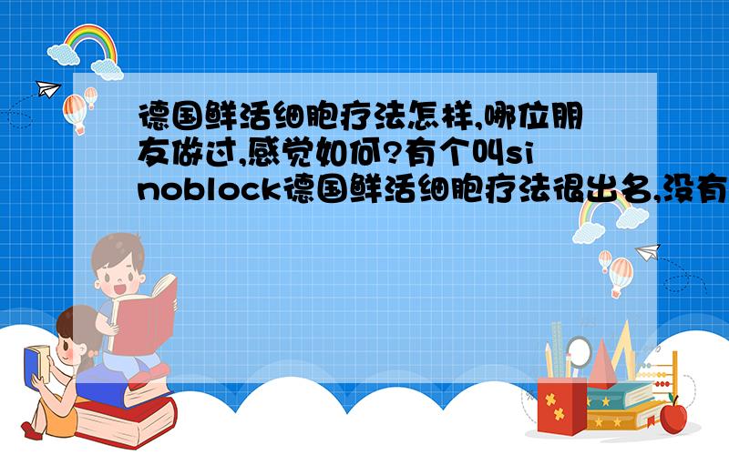 德国鲜活细胞疗法怎样,哪位朋友做过,感觉如何?有个叫sinoblock德国鲜活细胞疗法很出名,没有做过,想试试,哪位朋友可以说说怎样?