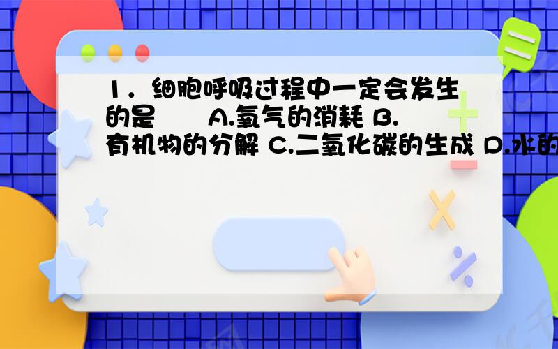 1．细胞呼吸过程中一定会发生的是　　A.氧气的消耗 B.有机物的分解 C.二氧化碳的生成 D.水的生成