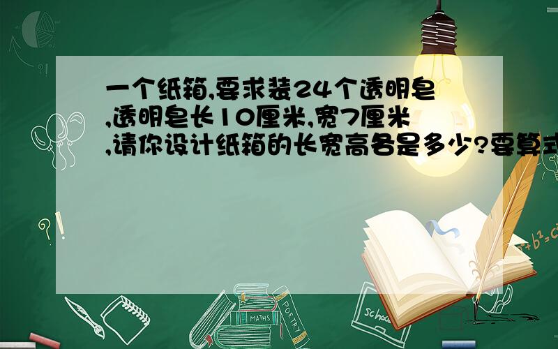 一个纸箱,要求装24个透明皂,透明皂长10厘米,宽7厘米,请你设计纸箱的长宽高各是多少?要算式.