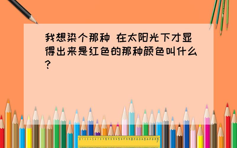 我想染个那种 在太阳光下才显得出来是红色的那种颜色叫什么?