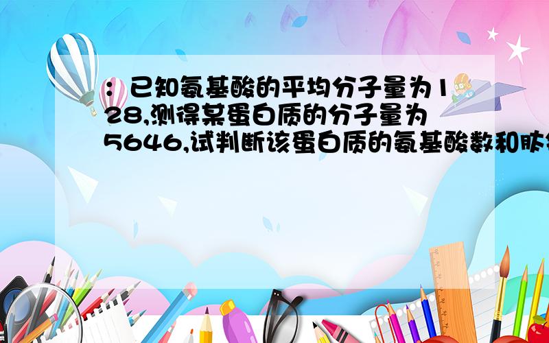 ：已知氨基酸的平均分子量为128,测得某蛋白质的分子量为5646,试判断该蛋白质的氨基酸数和肽链数依次