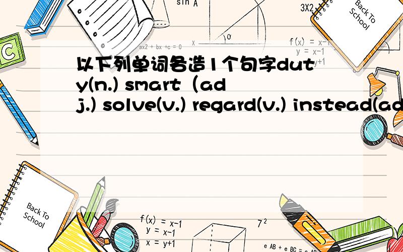 以下列单词各造1个句字duty(n.) smart（adj.) solve(v.) regard(v.) instead(adv.)